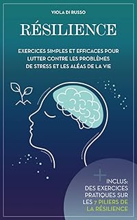 Résilience: Exercices simples et efficaces pour lutter contre les problèmes de stress et les aléas de la vie